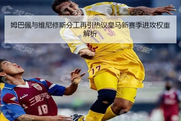 姆巴佩与维尼修斯分工再引热议皇马新赛季进攻权重解析