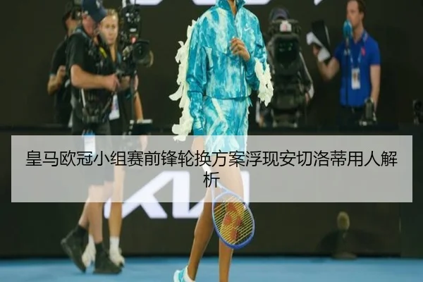 皇马欧冠小组赛前锋轮换方案浮现安切洛蒂用人解析